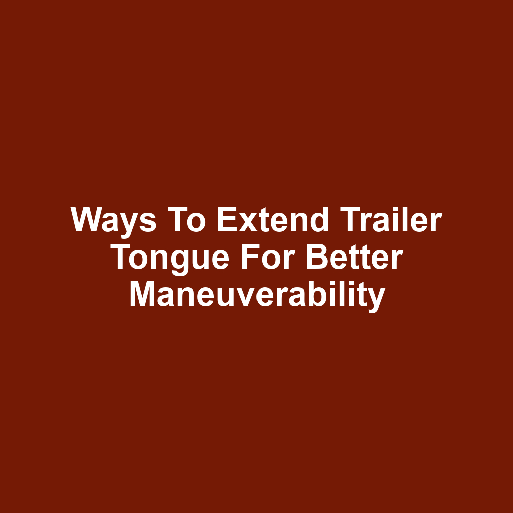 Ways to Extend Trailer Tongue for Better Maneuverability