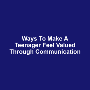 Ways to Make a Teenager Feel Valued Through Communication