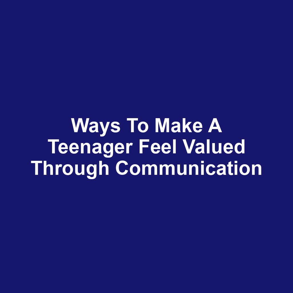 Ways to Make a Teenager Feel Valued Through Communication