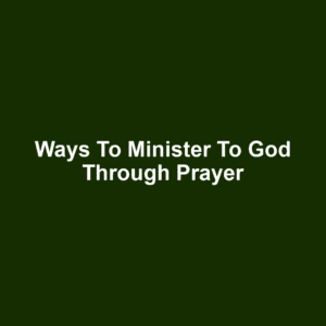 Ways to Minister to God Through Prayer