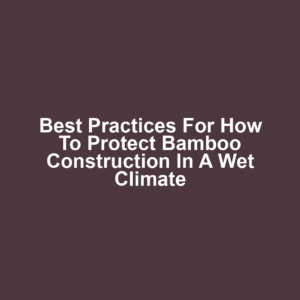 Best Practices for How to Protect Bamboo Construction in a Wet Climate