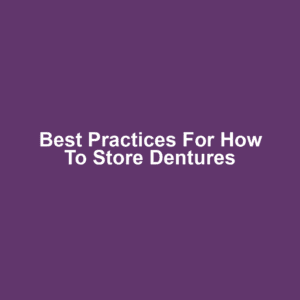 Best Practices for How to Store Dentures