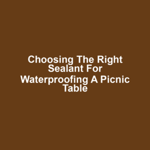 Choosing the Right Sealant for Waterproofing a Picnic Table