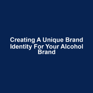 Creating a Unique Brand Identity for Your Alcohol Brand