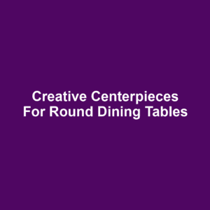 Creative Centerpieces for Round Dining Tables