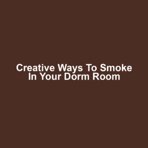 Creative Ways to Smoke in Your Dorm Room
