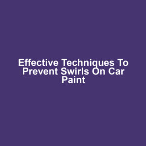 Effective Techniques to Prevent Swirls on Car Paint