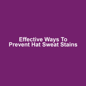 Effective Ways to Prevent Hat Sweat Stains