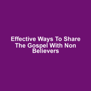 Effective ways to share the gospel with non believers