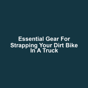 Essential Gear for Strapping Your Dirt Bike in a Truck