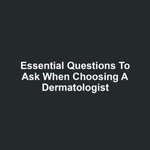 Essential Questions to Ask When Choosing a Dermatologist