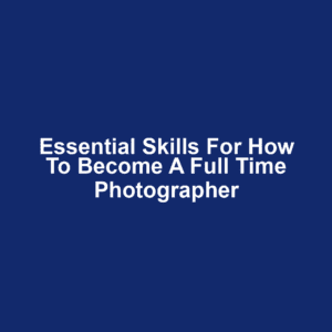 Essential Skills for How to Become a Full Time Photographer