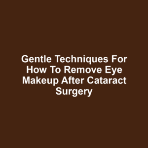 Gentle Techniques for How to Remove Eye Makeup After Cataract Surgery