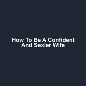 How to Be a Confident and Sexier Wife