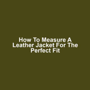 How to Measure a Leather Jacket for the Perfect Fit