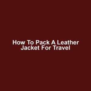 How to Pack a Leather Jacket for Travel