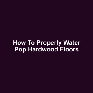 How to Properly Water Pop Hardwood Floors