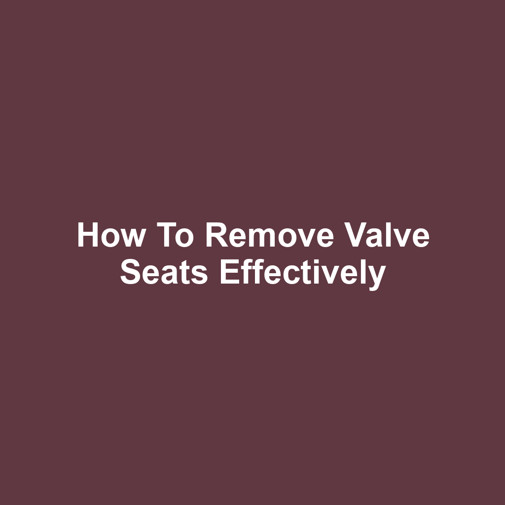 How to Remove Valve Seats Effectively