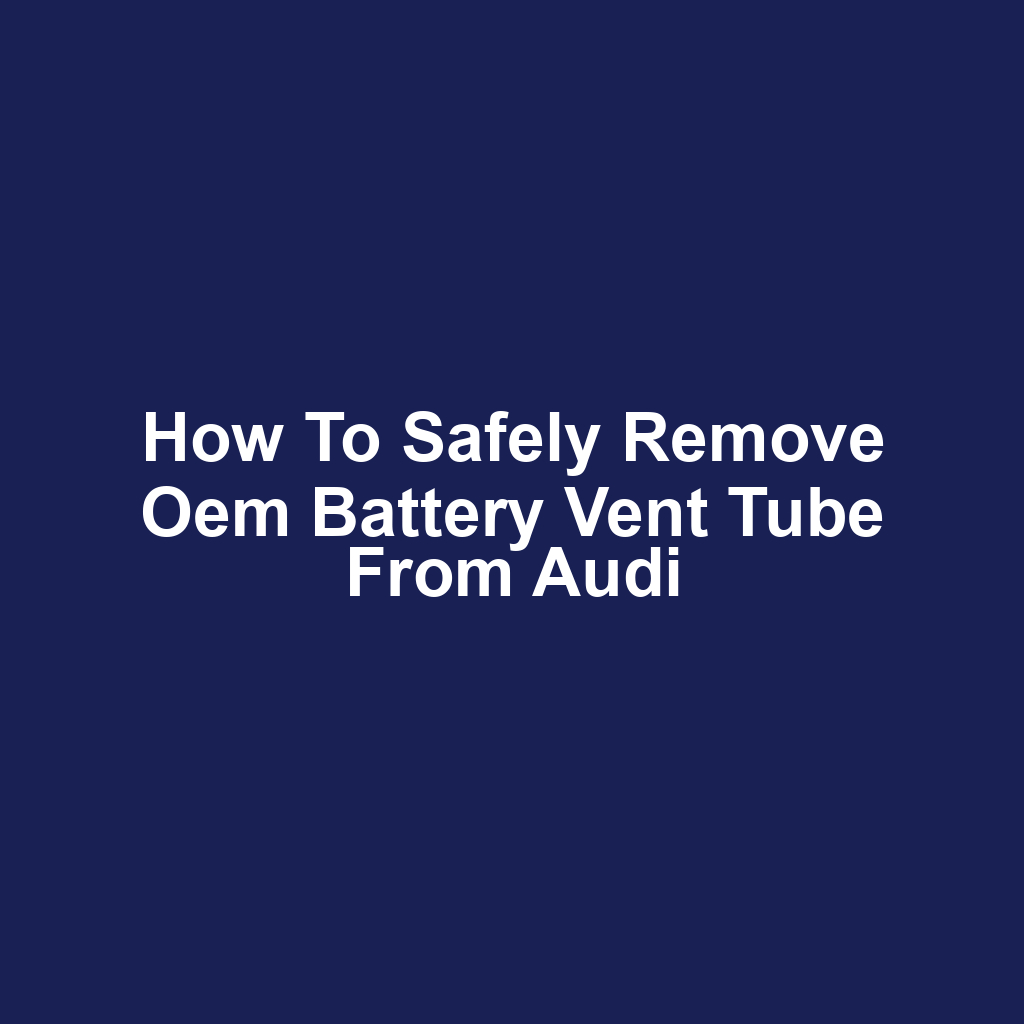 How to safely remove oem battery vent tube from audi