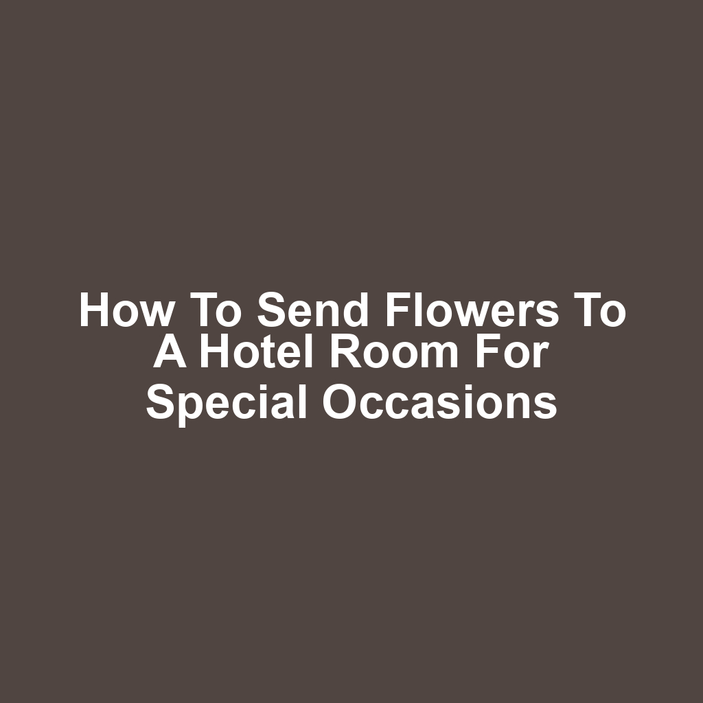 How to Send Flowers to a Hotel Room for Special Occasions