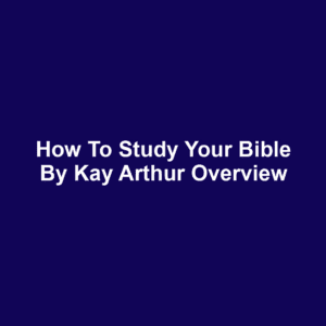 How to Study Your Bible by Kay Arthur Overview