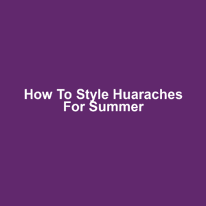 How to Style Huaraches for Summer