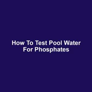 How to Test Pool Water for Phosphates
