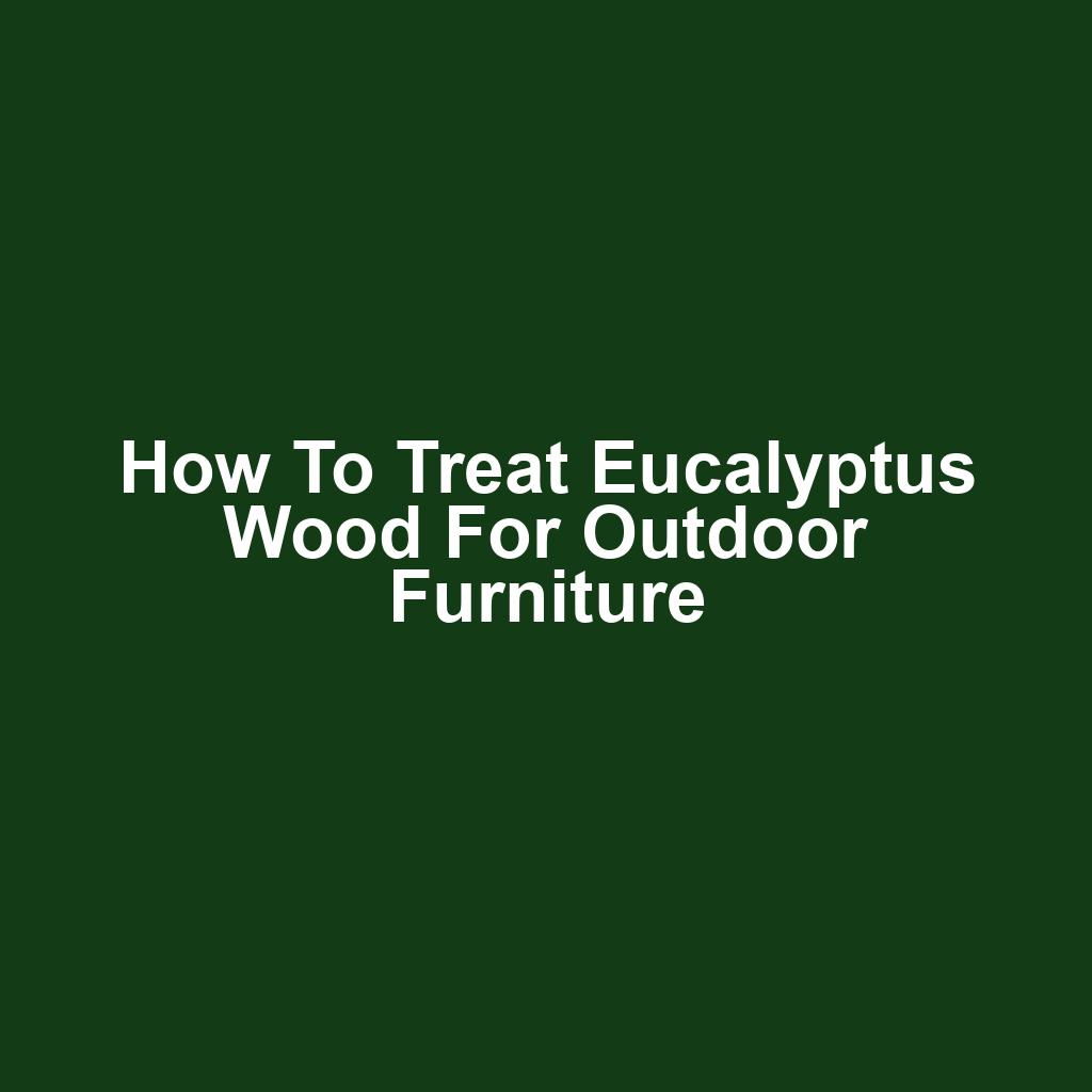 How to Treat Eucalyptus Wood for Outdoor Furniture