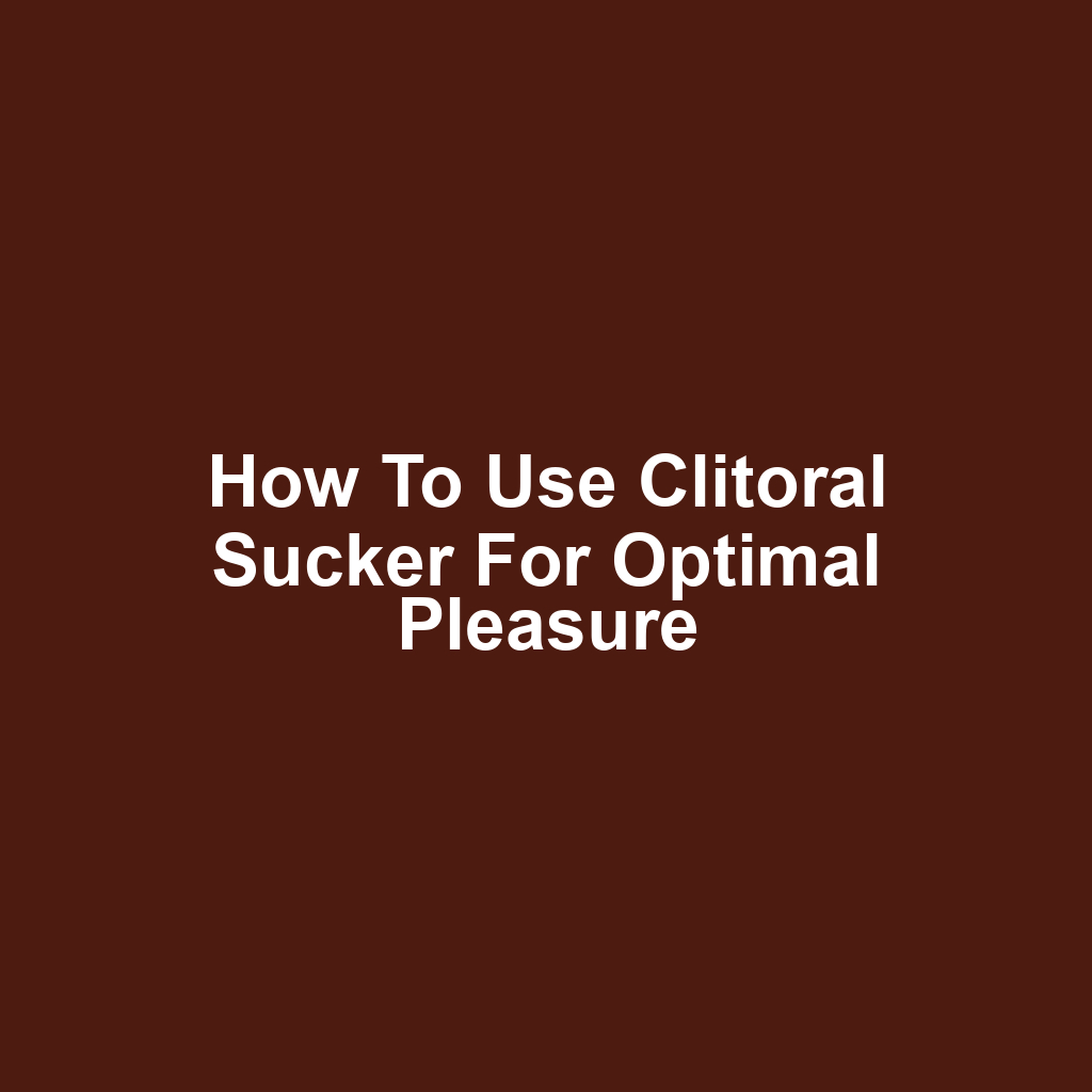 How to Use Clitoral Sucker for Optimal Pleasure