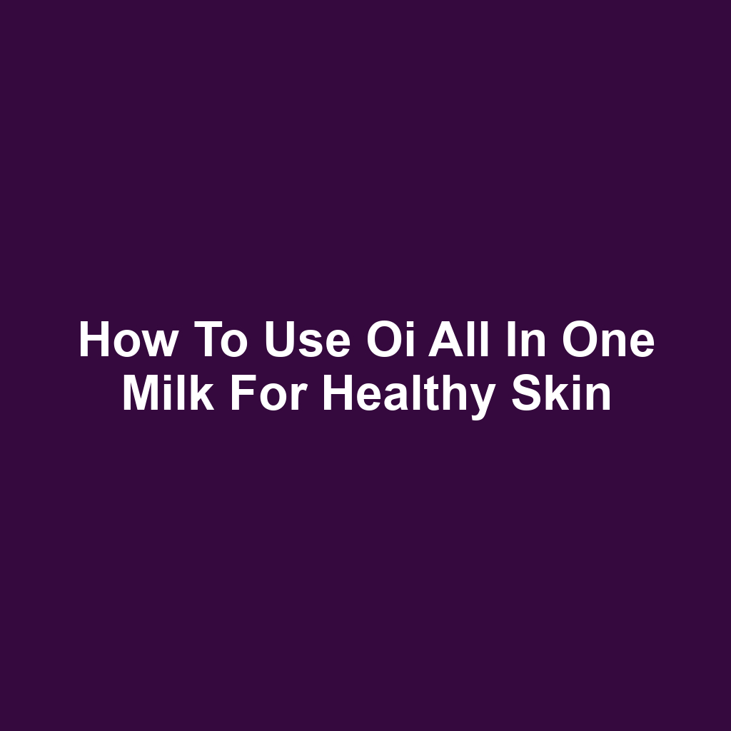 How to Use Oi All in One Milk for Healthy Skin
