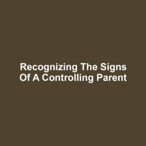Recognizing the Signs of a Controlling Parent