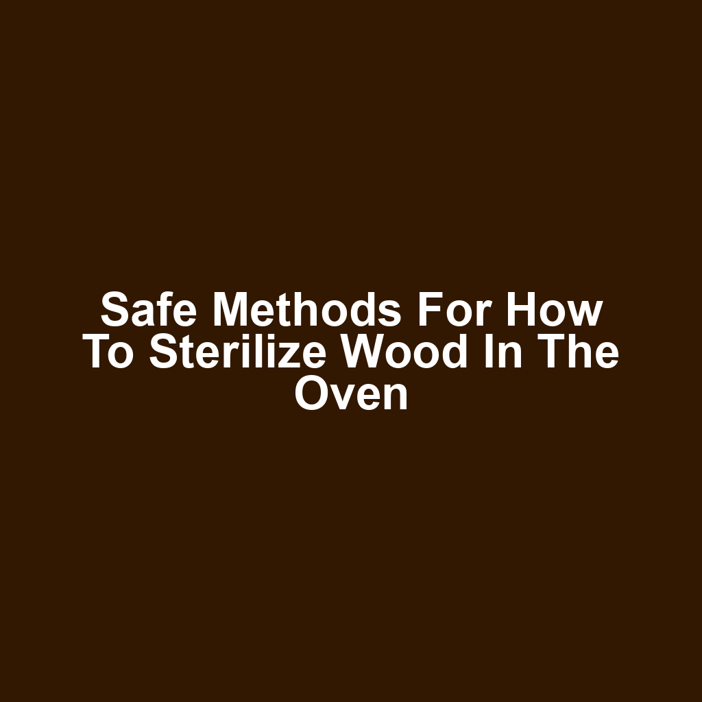 Safe Methods for How to Sterilize Wood in the Oven