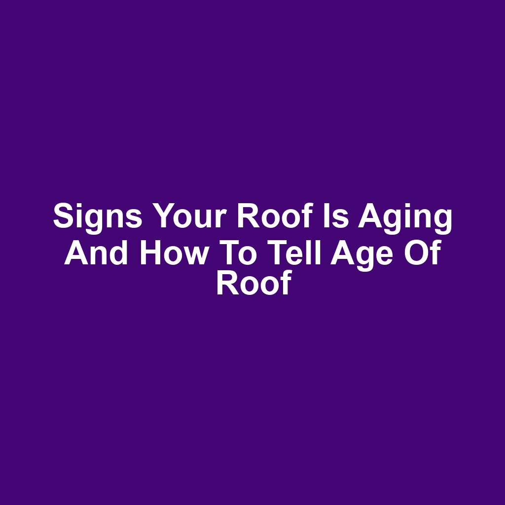 Signs your roof is aging and how to tell age of roof