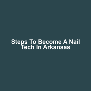 Steps to Become a Nail Tech in Arkansas