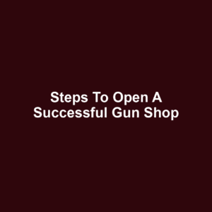 Steps to Open a Successful Gun Shop