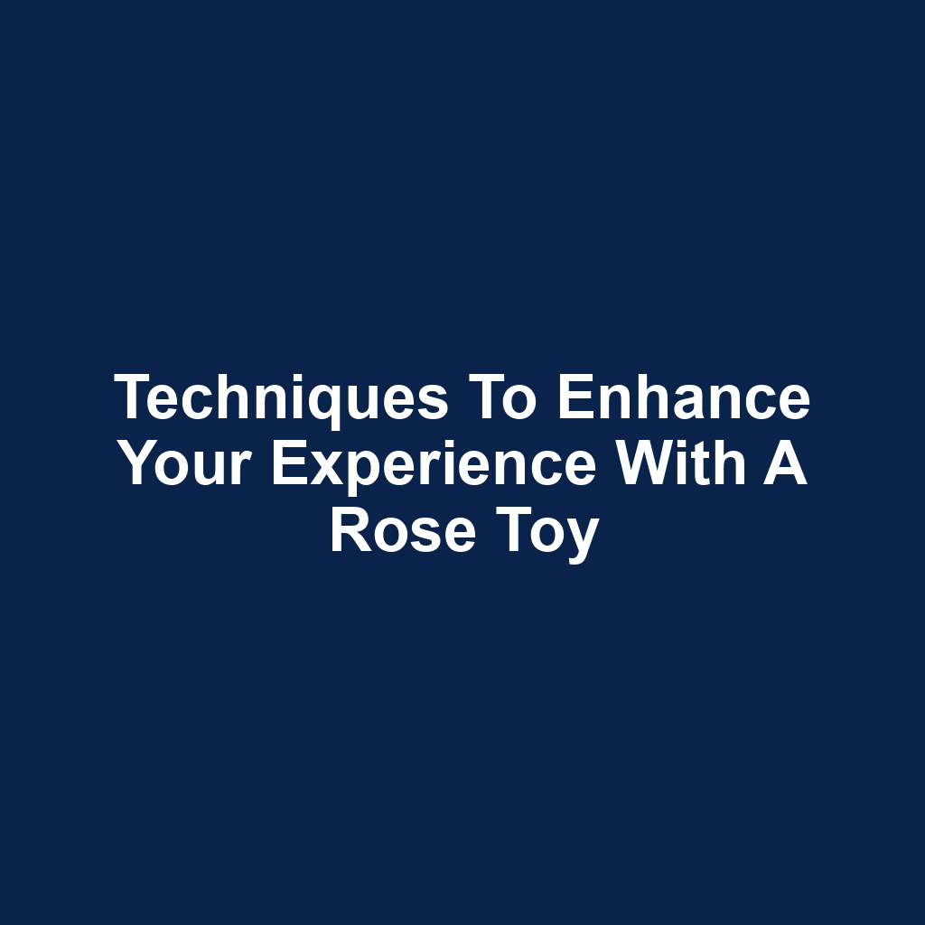 Techniques to enhance your experience with a rose toy