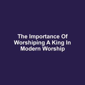 The Importance of Worshiping a King in Modern Worship