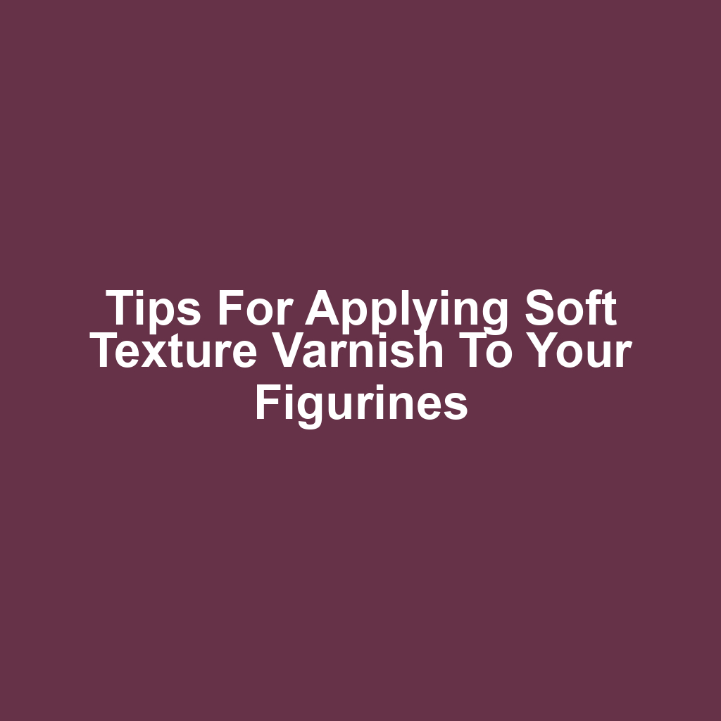 Tips for Applying Soft Texture Varnish to Your Figurines