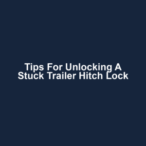 Tips for Unlocking a Stuck Trailer Hitch Lock