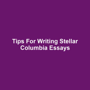 Tips for Writing Stellar Columbia Essays