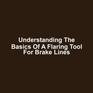 Understanding the Basics of a Flaring Tool for Brake Lines