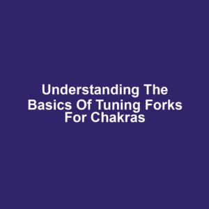 Understanding the Basics of Tuning Forks for Chakras