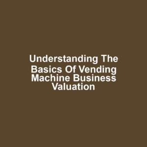 Understanding the Basics of Vending Machine Business Valuation