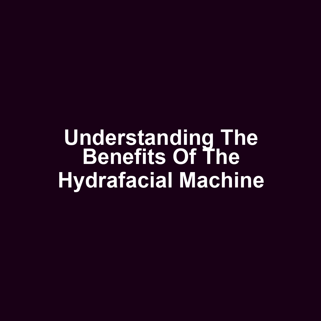 Understanding the Benefits of the Hydrafacial Machine