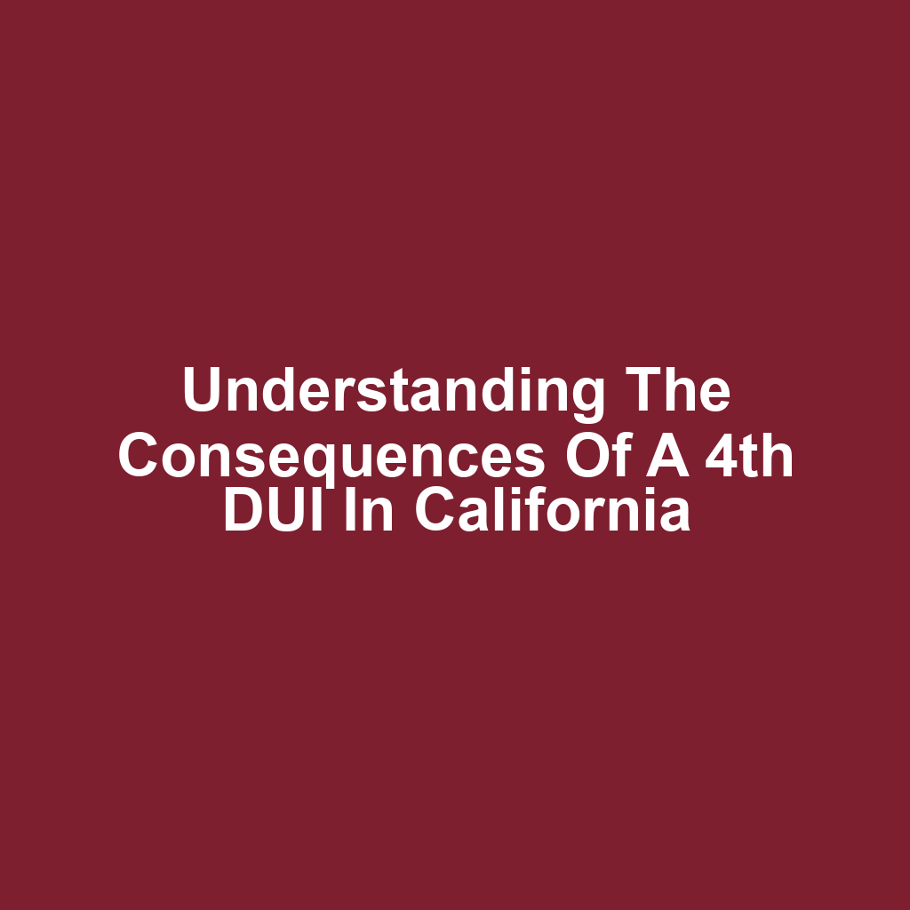Understanding the Consequences of a 4th DUI in California
