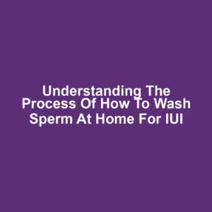 Understanding the Process of How to Wash Sperm at Home for IUI