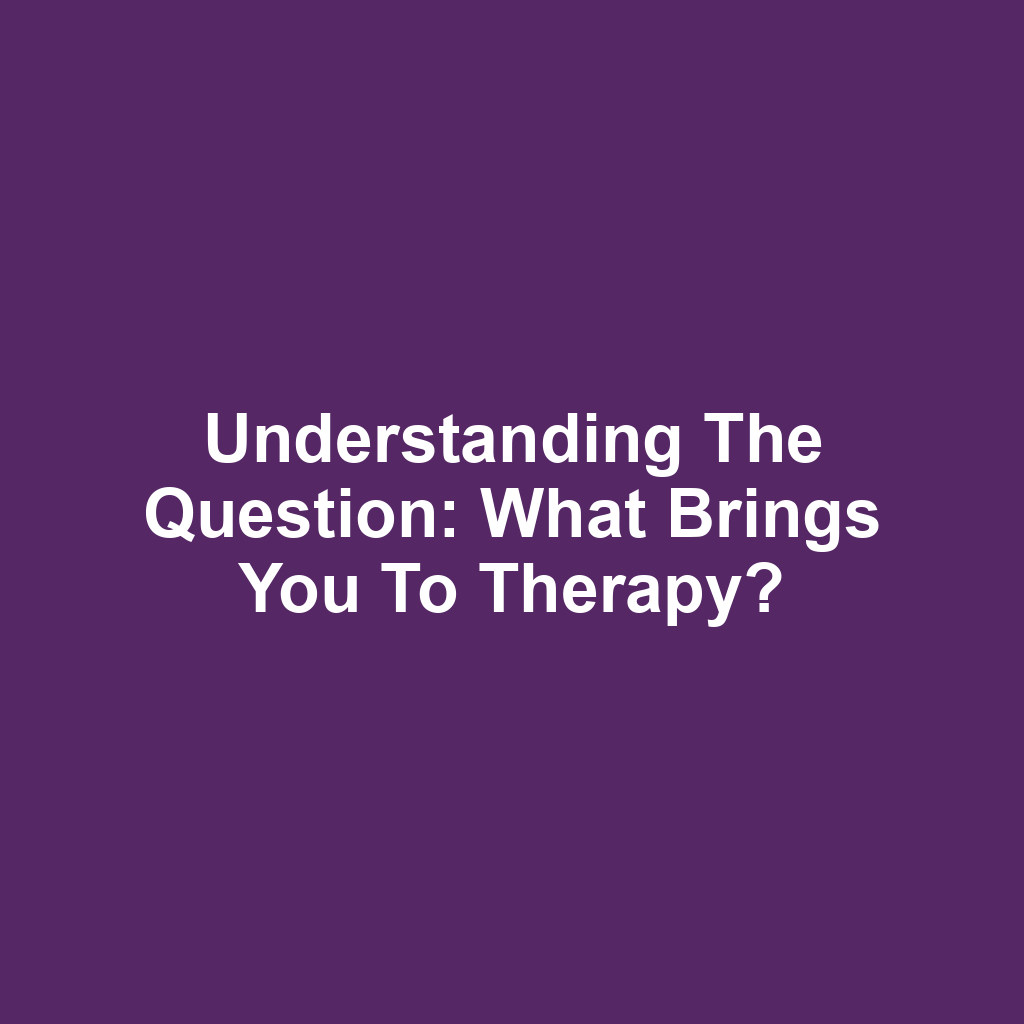Understanding the Question: What Brings You to Therapy?