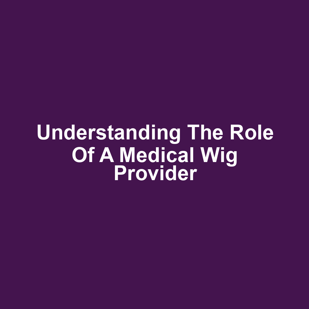Understanding the Role of a Medical Wig Provider