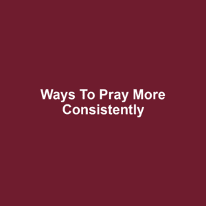 Ways to Pray More Consistently