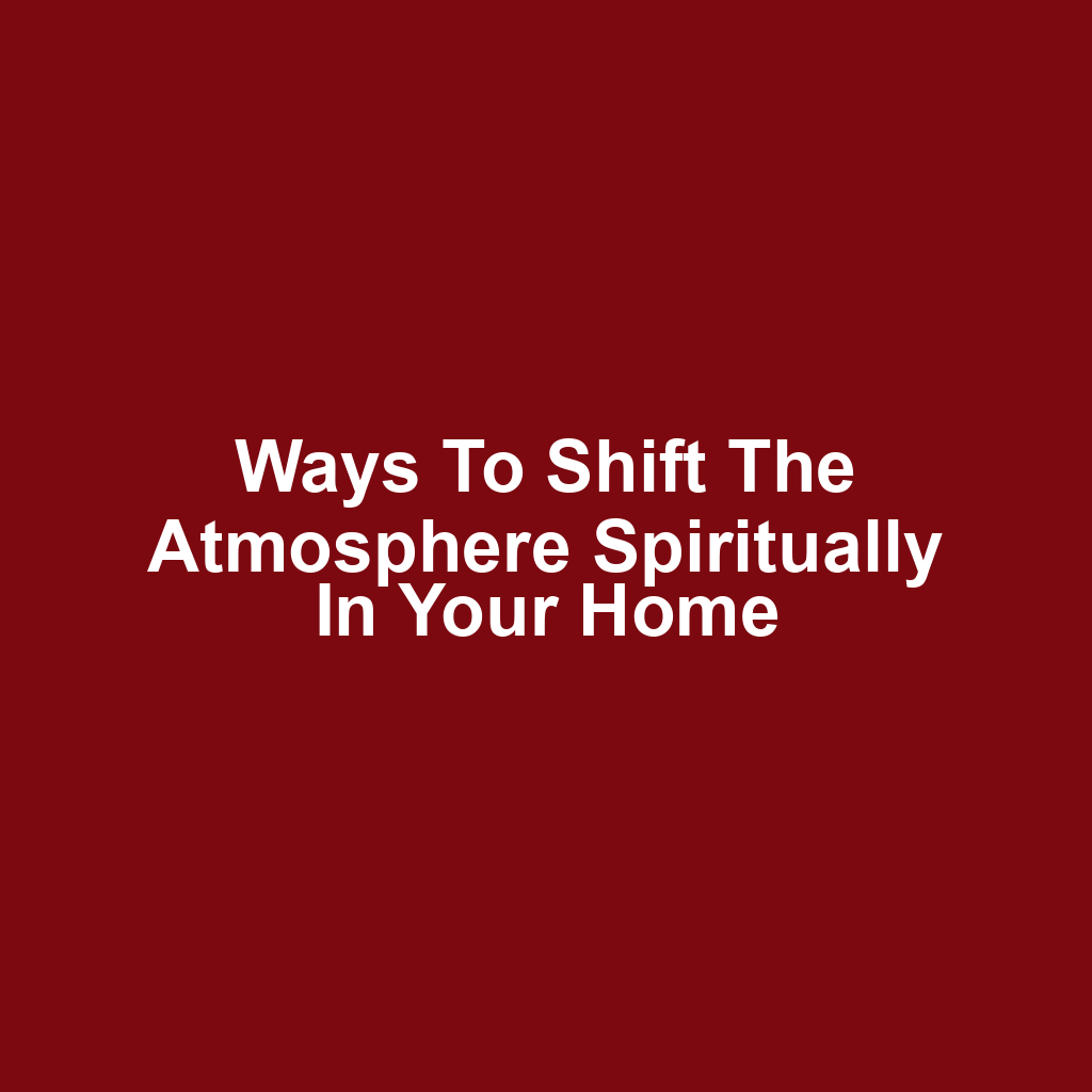 Ways to Shift the Atmosphere Spiritually in Your Home